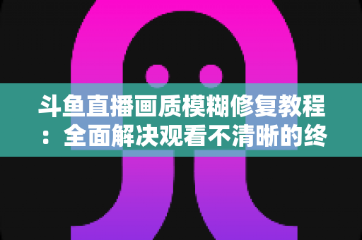 斗鱼直播画质模糊修复教程:全面解决观看不清晰的终极指南 斗鱼直播画质模糊修复教程:全面解决观看不清晰的终极指南