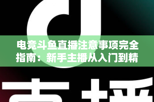 电竞斗鱼直播注意事项完全指南：新手主播从入门到精通的必备攻略