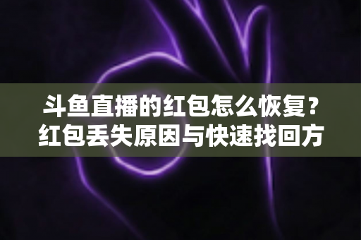 斗鱼直播的红包怎么恢复?红包丢失原因与快速找回方法全攻略 斗鱼直播的红包怎么恢复?红包丢失原因与快速找回方法全攻略