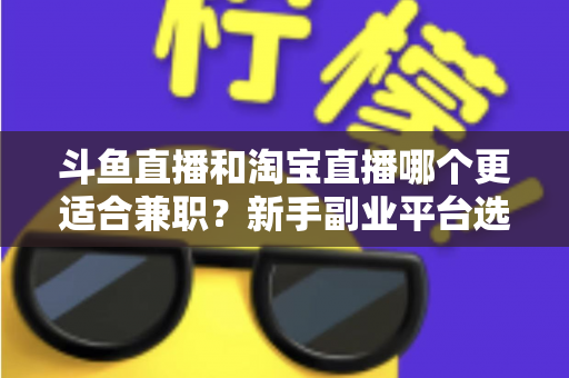 斗鱼直播和淘宝直播哪个更适合兼职?新手副业平台选择深度解析与实战指南 斗鱼直播和淘宝直播哪个更适合兼职?新手副业平台选择深度解析与实战指南