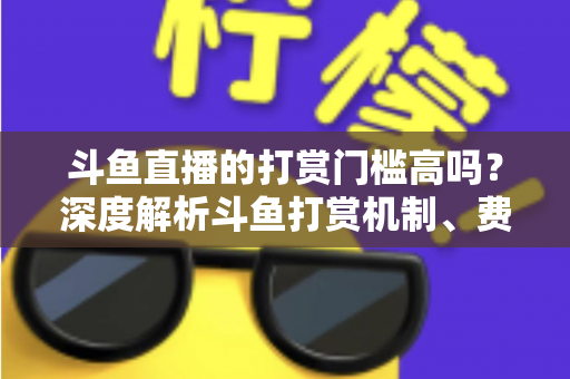 斗鱼直播的打赏门槛高吗？深度解析斗鱼打赏机制、费用明细与理性消费全攻略