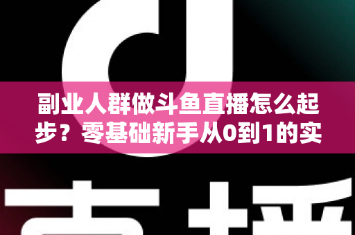 副业人群做斗鱼直播怎么起步？零基础新手从0到1的实战指南