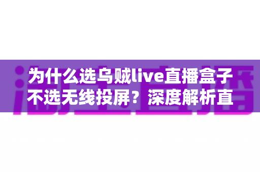 为什么选乌贼live直播盒子不选无线投屏?深度解析直播设备的最优选择 为什么选乌贼live直播盒子不选无线投屏?深度解析直播设备的最优选择