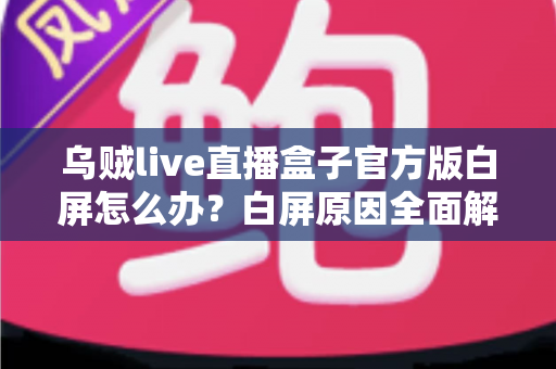 乌贼live直播盒子官方版白屏怎么办？白屏原因全面解析与高效修复方案一学就会
