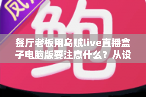 餐厅老板用乌贼live直播盒子电脑版要注意什么?从设备到合规的全流程避坑指南 餐厅老板用乌贼live直播盒子电脑版要注意什么?从设备到合规的全流程避坑指南
