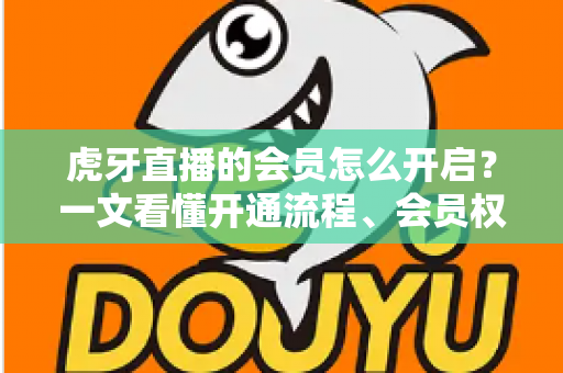 虎牙直播的会员怎么开启？一文看懂开通流程、会员权益与省钱技巧