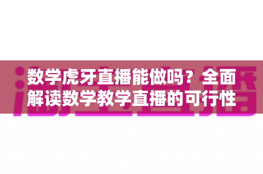 数学虎牙直播能做吗？全面解读数学教学直播的可行性、实操方法与变现前景