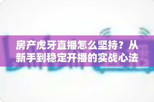 房产虎牙直播怎么坚持？从新手到稳定开播的实战心法与运营指南全解析