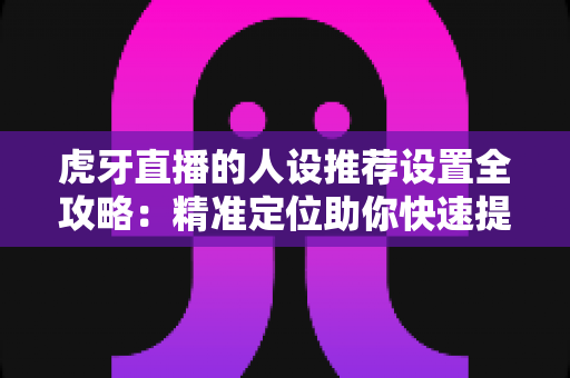 虎牙直播的人设推荐设置全攻略：精准定位助你快速提升直播间流量