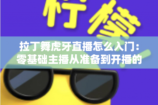 拉丁舞虎牙直播怎么入门：零基础主播从准备到开播的完整实战指南