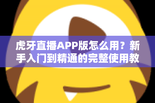 虎牙直播APP版怎么用？新手入门到精通的完整使用教程
