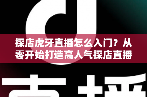 探店虎牙直播怎么入门？从零开始打造高人气探店直播间的完整攻略