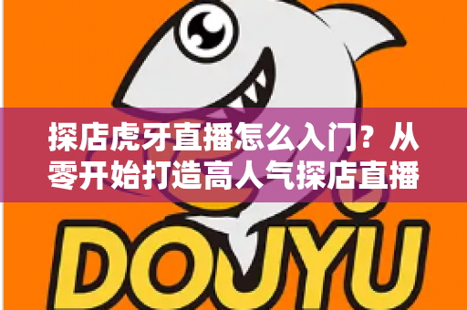 探店虎牙直播怎么入门？从零开始打造高人气探店直播间的完整攻略