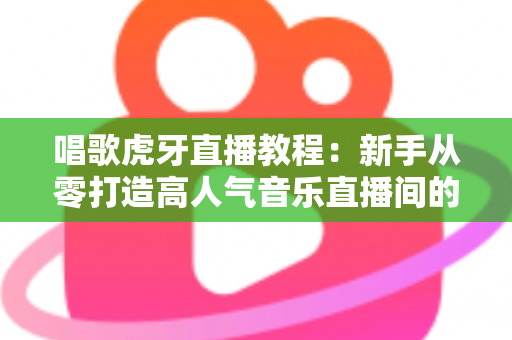 唱歌虎牙直播教程:新手从零打造高人气音乐直播间的完整指南 唱歌虎牙直播教程:新手从零打造高人气音乐直播间的完整指南