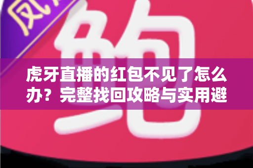 虎牙直播的红包不见了怎么办？完整找回攻略与实用避坑指南