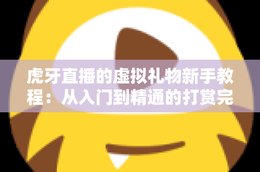 虎牙直播的虚拟礼物新手教程：从入门到精通的打赏完全指南