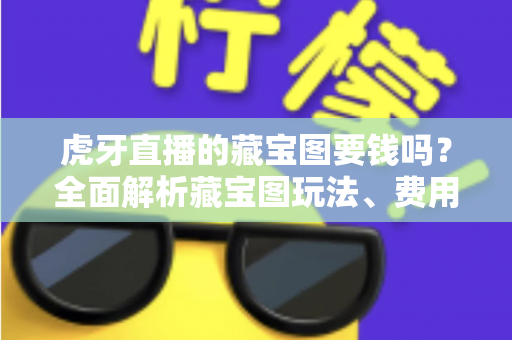 虎牙直播的藏宝图要钱吗？全面解析藏宝图玩法、费用与实用技巧