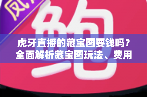 虎牙直播的藏宝图要钱吗？全面解析藏宝图玩法、费用与实用技巧