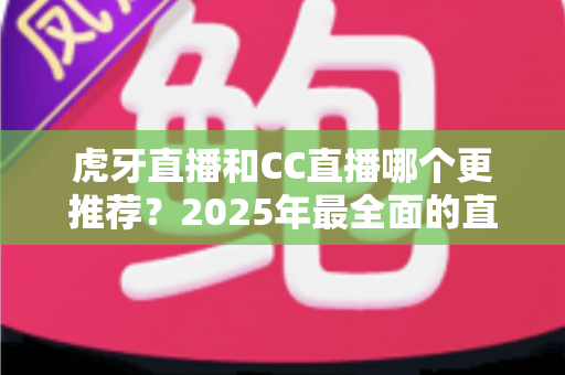 虎牙直播和CC直播哪个更推荐?2025年最全面的直播平台对比测评指南 虎牙直播和CC直播哪个更推荐?2025年最全面的直播平台对比测评指南