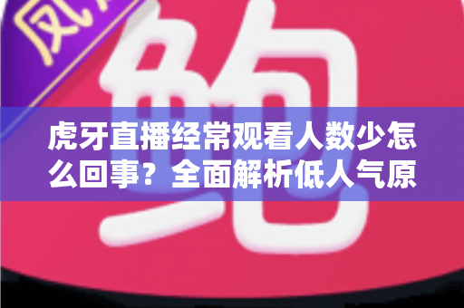 虎牙直播经常观看人数少怎么回事?全面解析低人气原因与提升技巧全指南 虎牙直播经常观看人数少怎么回事?全面解析低人气原因与提升技巧全指南