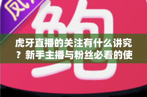 虎牙直播的关注有什么讲究？新手主播与粉丝必看的使用指南与避坑技巧