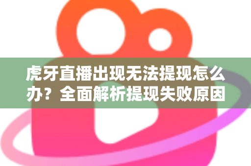 虎牙直播出现无法提现怎么办？全面解析提现失败原因与高效解决指南