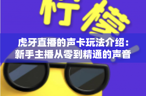 虎牙直播的声卡玩法介绍:新手主播从零到精通的声音魔法全攻略 虎牙直播的声卡玩法介绍:新手主播从零到精通的声音魔法全攻略