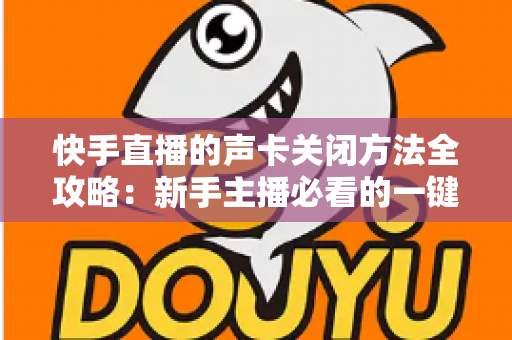 快手直播的声卡关闭方法全攻略:新手主播必看的一键静音操作指南 快手直播的声卡关闭方法全攻略:新手主播必看的一键静音操作指南