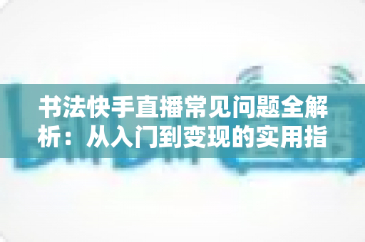 书法快手直播常见问题全解析:从入门到变现的实用指南 书法快手直播常见问题全解析:从入门到变现的实用指南