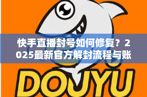 快手直播封号如何修复？2025最新官方解封流程与账号自救全攻略