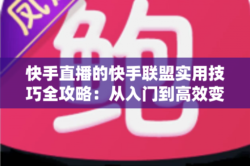 快手直播的快手联盟实用技巧全攻略:从入门到高效变现的完整指南 快手直播的快手联盟实用技巧全攻略:从入门到高效变现的完整指南