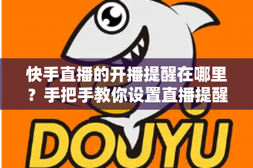 快手直播的开播提醒在哪里？手把手教你设置直播提醒，从此不错过任何精彩直播