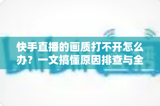 快手直播的画质打不开怎么办?一文搞懂原因排查与全流程解决方案 快手直播的画质打不开怎么办?一文搞懂原因排查与全流程解决方案