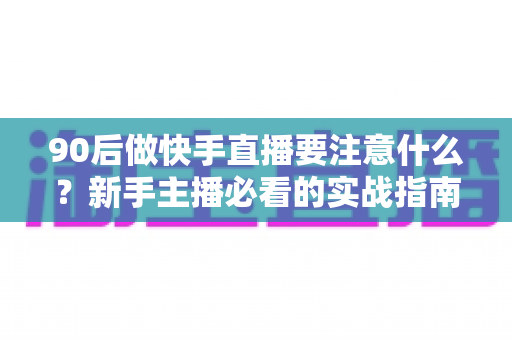90后做快手直播要注意什么?新手主播必看的实战指南与避坑攻略 90后做快手直播要注意什么?新手主播必看的实战指南与避坑攻略