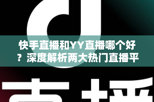 快手直播和YY直播哪个好？深度解析两大热门直播平台助你做出最佳选择