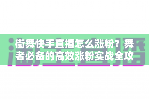街舞快手直播怎么涨粉？舞者必备的高效涨粉实战全攻略
