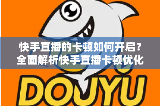 快手直播的卡顿如何开启?全面解析快手直播卡顿优化设置与解决方法 快手直播的卡顿如何开启?全面解析快手直播卡顿优化设置与解决方法