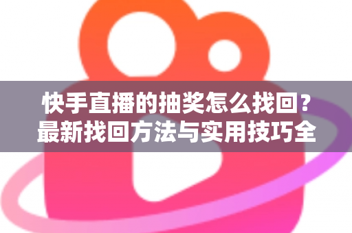 快手直播的抽奖怎么找回?最新找回方法与实用技巧全解析 快手直播的抽奖怎么找回?最新找回方法与实用技巧全解析