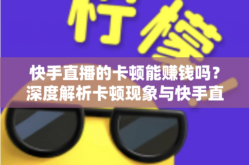 快手直播的卡顿能赚钱吗?深度解析卡顿现象与快手直播赚钱的真相 快手直播的卡顿能赚钱吗?深度解析卡顿现象与快手直播赚钱的真相