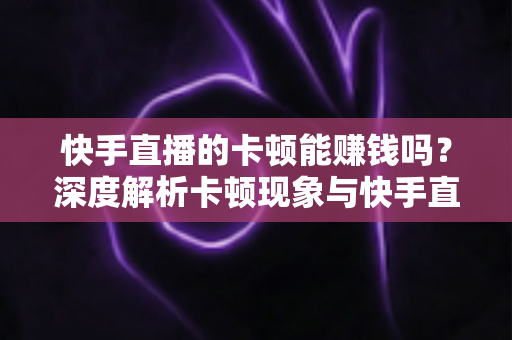 快手直播的卡顿能赚钱吗?深度解析卡顿现象与快手直播赚钱的真相 快手直播的卡顿能赚钱吗?深度解析卡顿现象与快手直播赚钱的真相