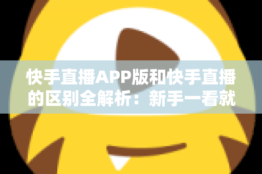 快手直播APP版和快手直播的区别全解析:新手一看就懂的选择指南 快手直播APP版和快手直播的区别全解析:新手一看就懂的选择指南