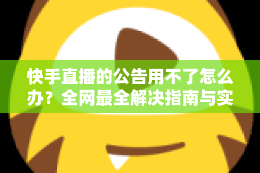 快手直播的公告用不了怎么办?全网最全解决指南与实用排查技巧 快手直播的公告用不了怎么办?全网最全解决指南与实用排查技巧