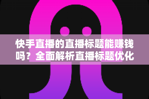 快手直播的直播标题能赚钱吗？全面解析直播标题优化对收益的影响与实用策略