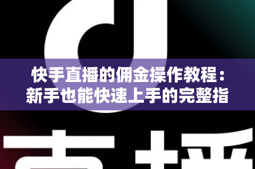 快手直播的佣金操作教程：新手也能快速上手的完整指南