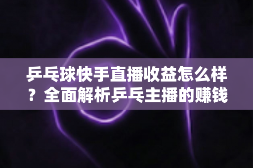 乒乓球快手直播收益怎么样?全面解析乒乓主播的赚钱潜力与变现攻略 乒乓球快手直播收益怎么样?全面解析乒乓主播的赚钱潜力与变现攻略