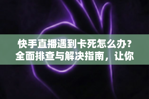 快手直播遇到卡死怎么办?全面排查与解决指南,让你直播流畅不中断 快手直播遇到卡死怎么办?全面排查与解决指南,让你直播流畅不中断