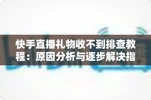 快手直播礼物收不到排查教程：原因分析与逐步解决指南，帮您快速找回每一份直播收益