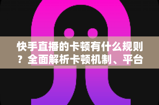 快手直播的卡顿有什么规则?全面解析卡顿机制、平台判定逻辑与实用优化方案 快手直播的卡顿有什么规则?全面解析卡顿机制、平台判定逻辑与实用优化方案