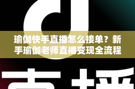 瑜伽快手直播怎么接单？新手瑜伽老师直播变现全流程实战指南