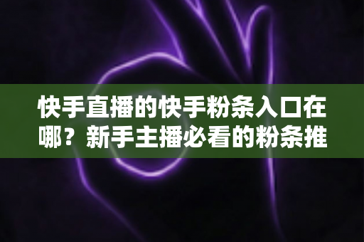 快手直播的快手粉条入口在哪?新手主播必看的粉条推广入口查找指南与投放全攻略 快手直播的快手粉条入口在哪?新手主播必看的粉条推广入口查找指南与投放全攻略